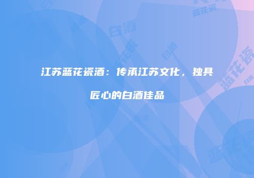 江苏蓝花瓷酒：传承江苏文化，独具匠心的白酒佳品