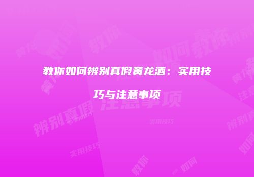 教你如何辨别真假黄龙酒：实用技巧与注意事项