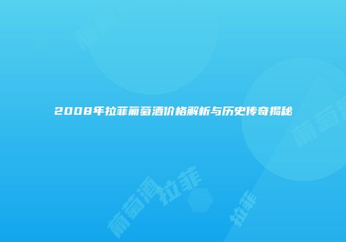 2008年拉菲葡萄酒价格解析与历史传奇揭秘
