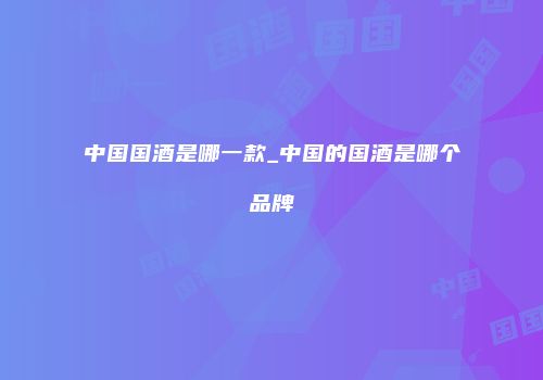 中国国酒是哪一款_中国的国酒是哪个品牌