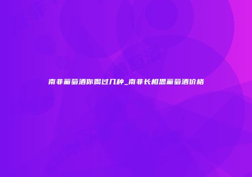 南非葡萄酒你喝过几种_南非长相思葡萄酒价格