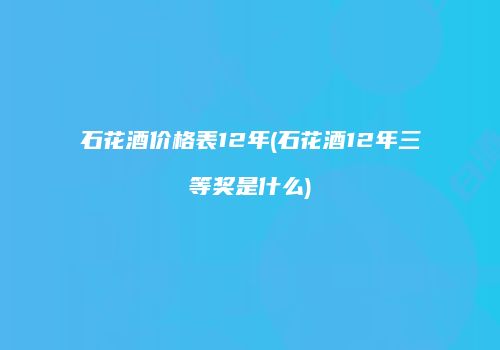 石花酒价格表12年(石花酒12年三等奖是什么)