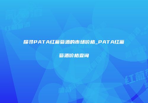 探寻PATA红葡萄酒的市场价格_PATA红葡萄酒价格查询