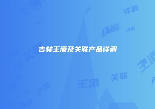 吉林王酒及关联产品详解