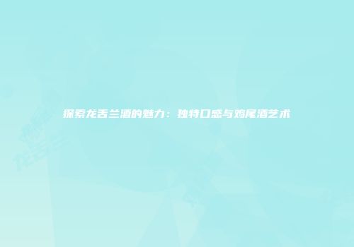 探索龙舌兰酒的魅力：独特口感与鸡尾酒艺术