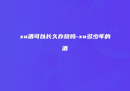xo酒可以长久存放吗-xo多少年的酒