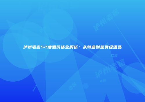 泸州老窖52度酒价格全解析：从特曲到鉴赏级酒品