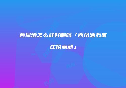 西凤酒怎么样好喝吗「西凤酒石家庄招商部」