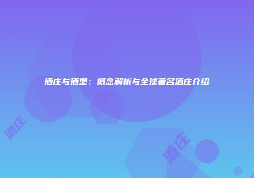 酒庄与酒堡：概念解析与全球著名酒庄介绍