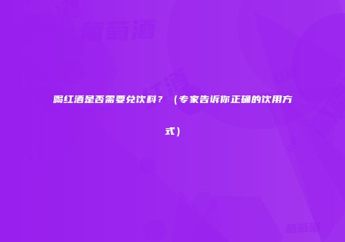 喝红酒是否需要兑饮料？（专家告诉你正确的饮用方式）