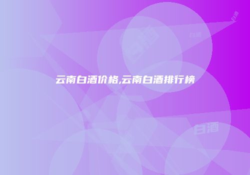 云南白酒价格,云南白酒排行榜