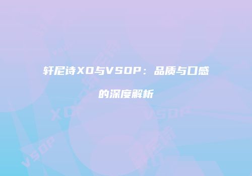 轩尼诗XO与VSOP：品质与口感的深度解析