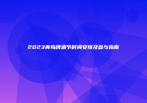 2023青岛啤酒节时间安排及参与指南
