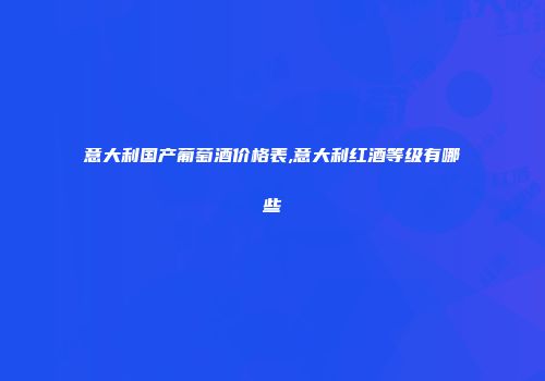 意大利国产葡萄酒价格表,意大利红酒等级有哪些