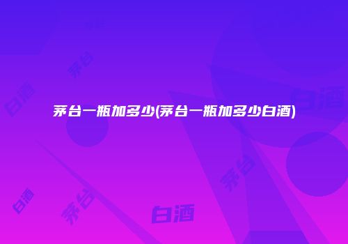 茅台一瓶加多少(茅台一瓶加多少白酒)