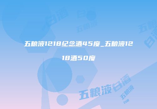 五粮液1218纪念酒45度_五粮液1218酒50度