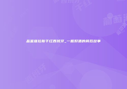 品鉴维拉斯干红西班牙_一瓶好酒的背后故事