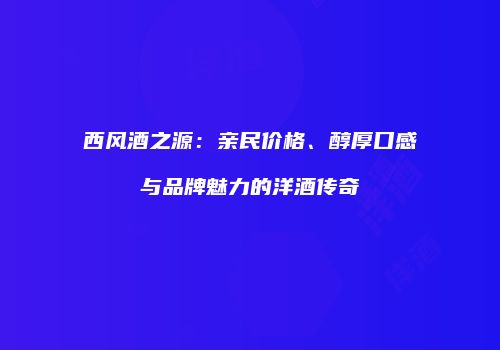 西风酒之源：亲民价格、醇厚口感与品牌魅力的洋酒传奇