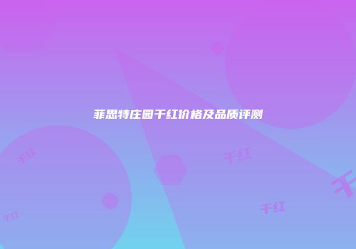 菲思特庄园干红价格及品质评测