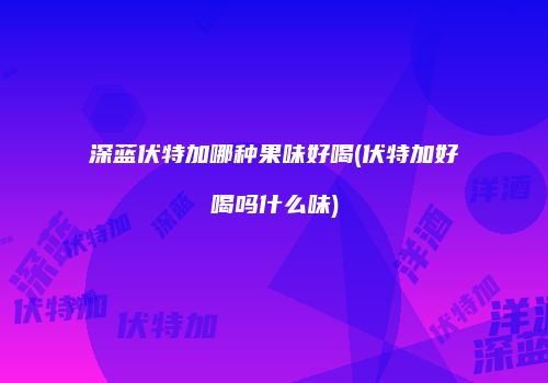 深蓝伏特加哪种果味好喝(伏特加好喝吗什么味)