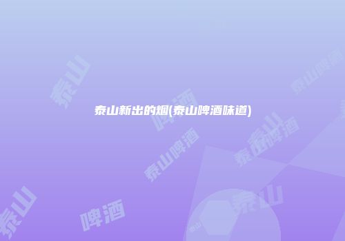 泰山新出的烟(泰山啤酒味道)