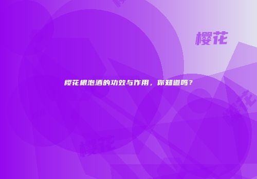 樱花根泡酒的功效与作用，你知道吗？