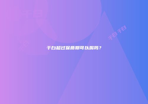 干白超过保质期可以喝吗？