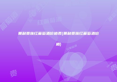 奥利贵族红葡萄酒价格表(奥利贵族红葡萄酒价格)