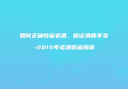 如何正确收藏老酒，保证酒质不变-2015年老酒收藏指南