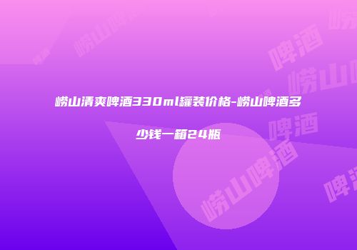 崂山清爽啤酒330ml罐装价格-崂山啤酒多少钱一箱24瓶