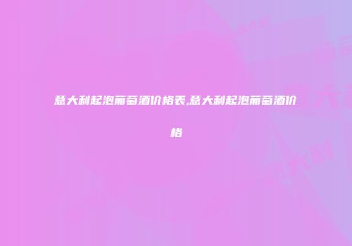意大利起泡葡萄酒价格表,意大利起泡葡萄酒价格
