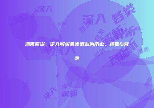 酒香四溢：深入解析各类酒款的历史、特色与背景