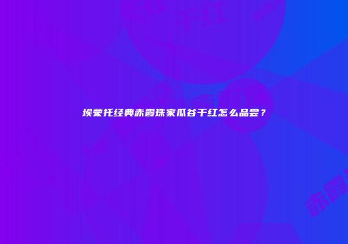 埃蒙托经典赤霞珠家瓜谷干红怎么品尝？