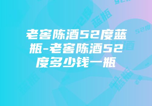 老窖陈酒52度蓝瓶-老窖陈酒52度多少钱一瓶