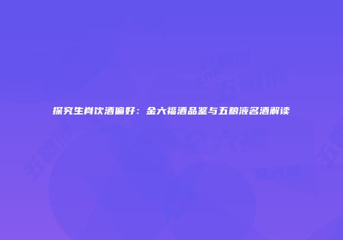 探究生肖饮酒偏好：金六福酒品鉴与五粮液名酒解读