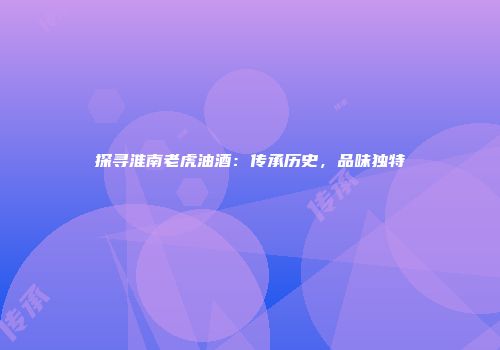 探寻淮南老虎油酒：传承历史，品味独特