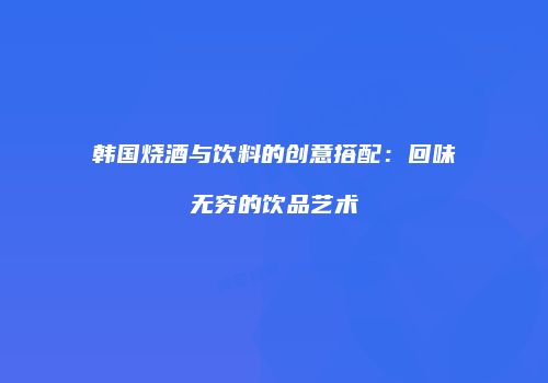 韩国烧酒与饮料的创意搭配：回味无穷的饮品艺术