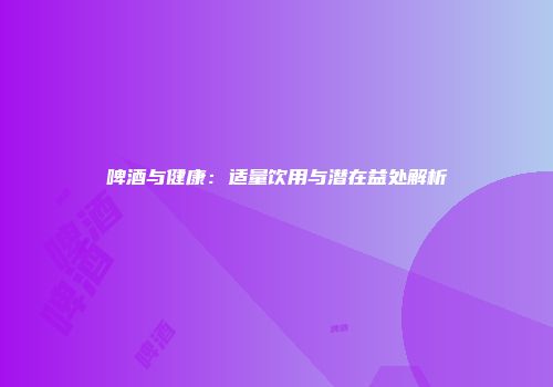 啤酒与健康：适量饮用与潜在益处解析