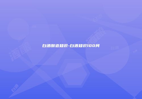 白酒酿造知识-白酒知识100问