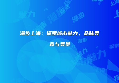 漫步上海：探索城市魅力，品味美食与美景