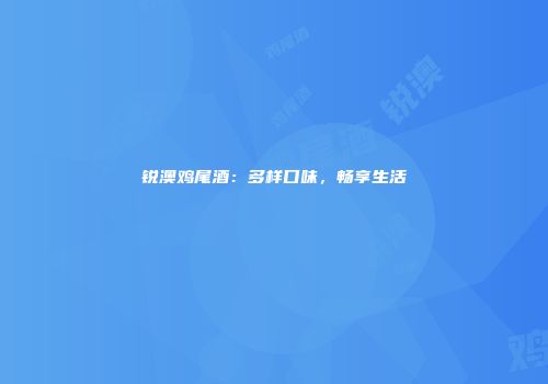 锐澳鸡尾酒：多样口味，畅享生活