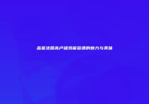 品鉴法国高卢雄鸡葡萄酒的魅力与美味