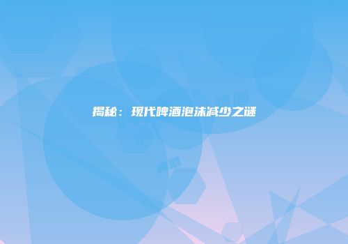 揭秘：现代啤酒泡沫减少之谜