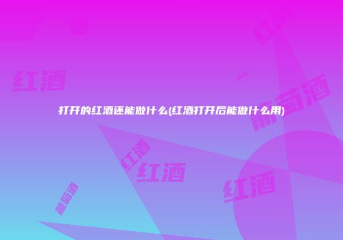 打开的红酒还能做什么(红酒打开后能做什么用)