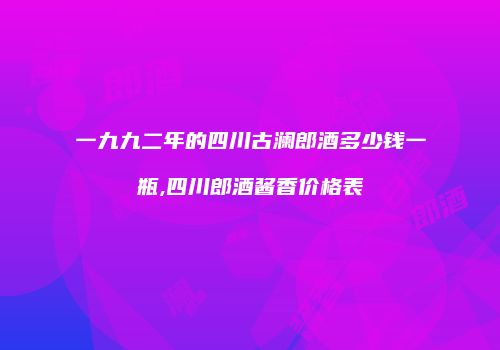 一九九二年的四川古澜郎酒多少钱一瓶,四川郎酒酱香价格表
