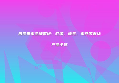 名品世家品牌解析：红酒、皮具、家具等奢华产品全览