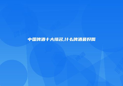 中国啤酒十大排名,什么啤酒最好喝