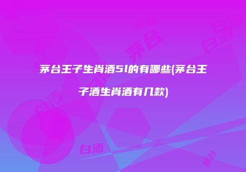 茅台王子生肖酒5l的有哪些(茅台王子酒生肖酒有几款)