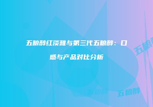 五粮醇红淡雅与第三代五粮醇：口感与产品对比分析
