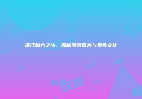 湛江魅力之旅：探秘海滨风光与美食文化